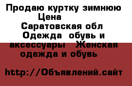 Продаю куртку зимнюю › Цена ­ 5 000 - Саратовская обл. Одежда, обувь и аксессуары » Женская одежда и обувь   